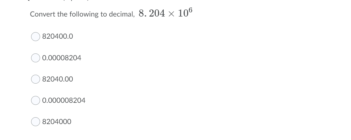 Convert the following to decimal, 8. 204 × 10°
820400.0
0.00008204
82040.00
0.000008204
8204000
