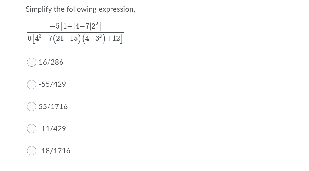 Simplify the following expression,
-5[1-|4–7|2°]
6[4°-7(21–15) (4–3²)+12]
16/286
-55/429
55/1716
-11/429
-18/1716
