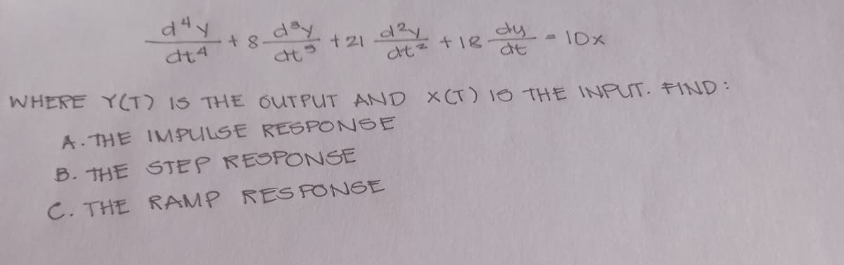 dªy
+8_day
dt 4
dy
dt
+21d²y
at
dtz +18
10x
WHERE Y(T) IS THE OUTPUT AND X(T) IS THE INPUT. FIND:
A.THE IMPULSE RESPONSE
B. THE STEP RESPONSE
C. THE RAMP RESPONSE