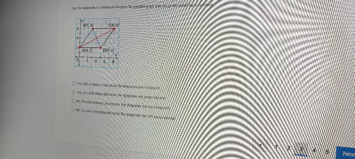 Use the diagonals to determine whetherthe parallelogram with the given vould bee
ty
B(3, 6)
C(8) 6)
4
A(0, 2)
D(S, 2)
O Yes itis a ombus becalise the diagona
O Yes is a hombus becaluse the diadunals a
pepenicula
O NO, it Is nol a hombus Decause the diegonals are nol conge
O NO, It is not a rhombus because the diagona
Nex
