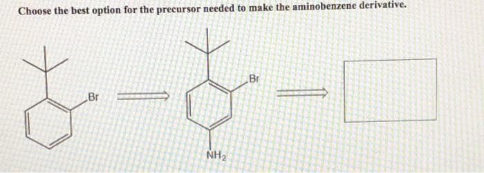 Choose the best option for the precursor needed to make the aminobenzene derivative.
_Br
NH₂
Br