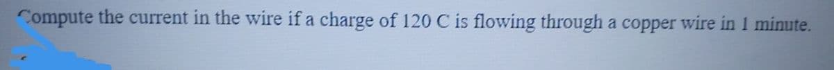 Compute the current in the wire if a charge of 120 C is flowing through a copper wire in 1 minute.
