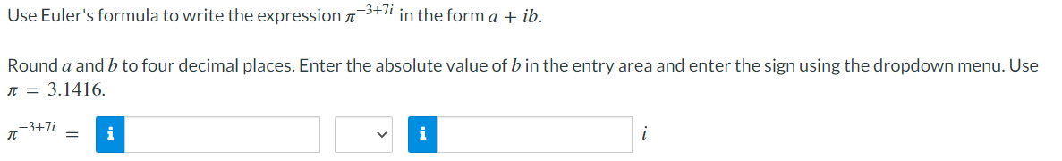 -3+7i in the form a + ib.
Round a and b to four decimal places. Enter the absolute value of b in the entry area and enter the sign using the dropdown menu. Use
π = 3.1416.
Use Euler's formula to write the expression
-3+7i
T
i
i
i