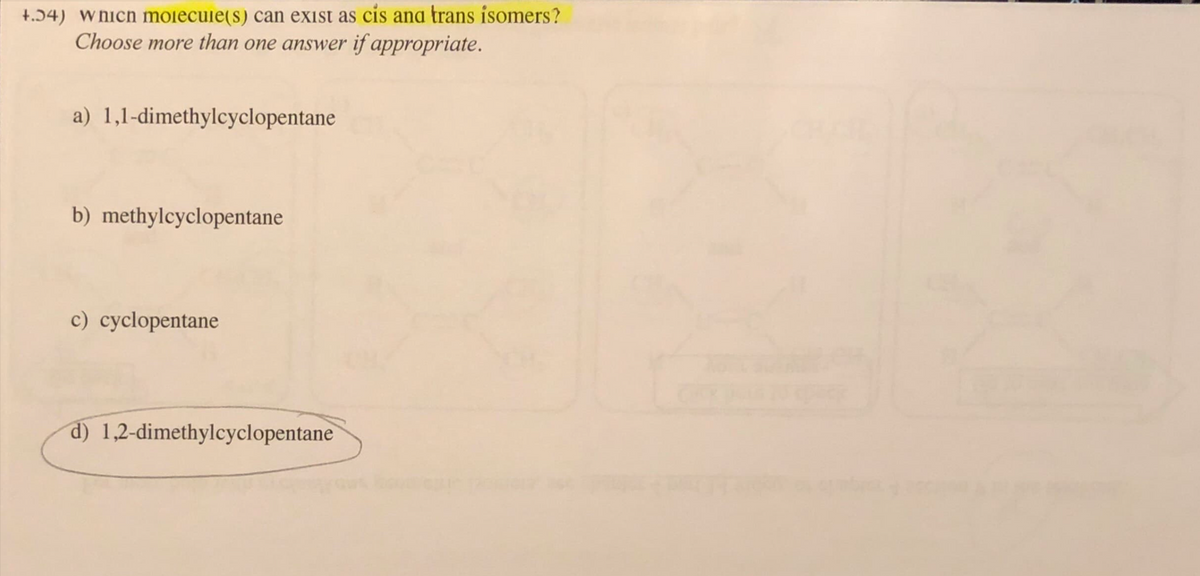 +.34) which molecule(s) can exist as cis and trans isomers?
Choose more than one answer if appropriate.
a) 1,1-dimethylcyclopentane
b) methylcyclopentane
c) cyclopentane
d) 1,2-dimethylcyclopentane