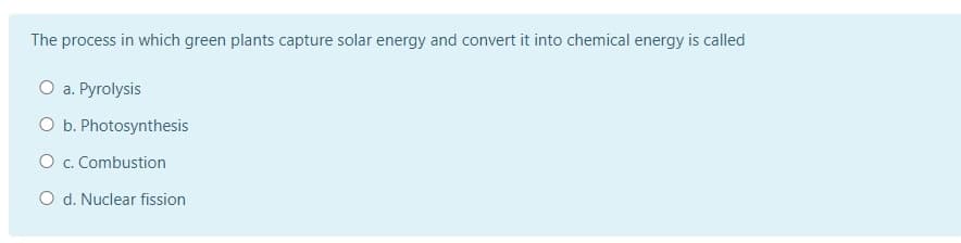 The process in which green plants capture solar energy and convert it into chemical energy is called
O a. Pyrolysis
O b. Photosynthesis
O c. Combustion
O d. Nuclear fission
