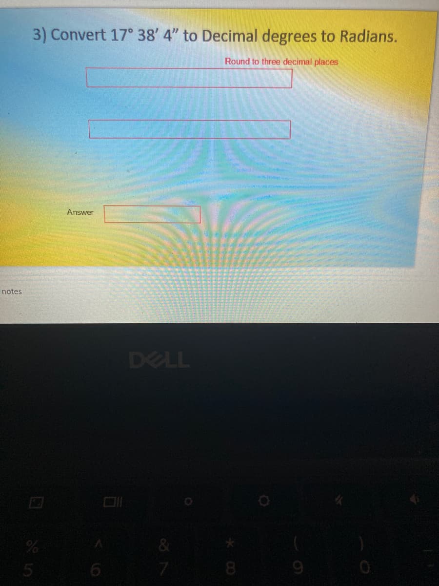 3) Convert 17° 38' 4" to Decimal degrees to Radians.
Round to three decimal places
Answer
notes
DELL
&
