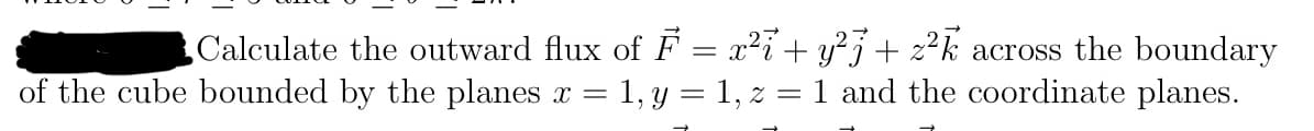 Calculate the outward flux of F = x² + y²j + z²k across the boundary
of the cube bounded by the planes x = : 1, y = 1, z = 1 and the coordinate planes.