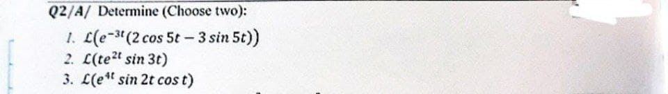 Q2/A/ Determine (Choose two):
1. L(e-³t (2 cos 5t - 3 sin 5t))
2. L(te²t sin 3t)
3. L(et sin 2t cos t)