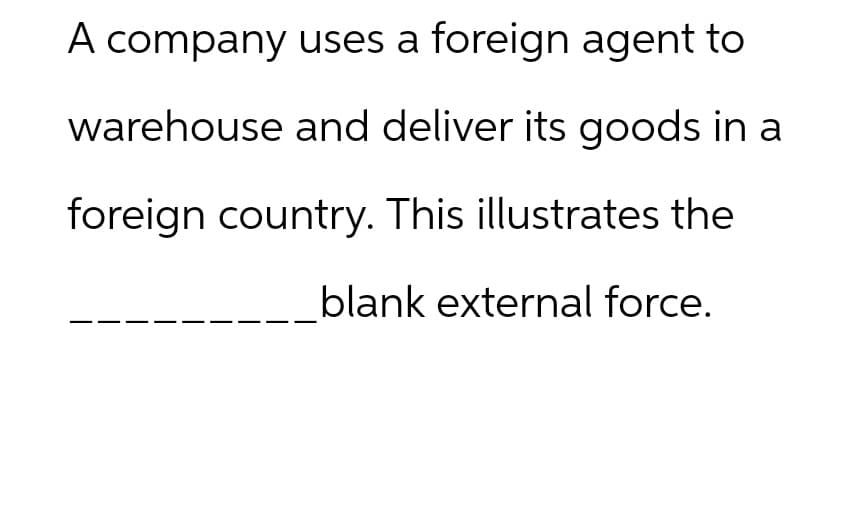 A company uses a foreign agent to
warehouse and deliver its goods in a
foreign country. This illustrates the
blank external force.