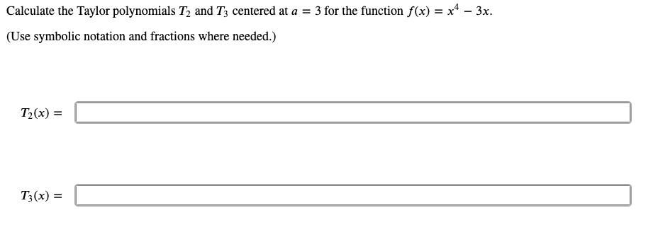 Calculate the Taylor polynomials T, and T3 centered at a = 3 for the function f(x) = x – 3x.
(Use symbolic notation and fractions where needed.)
T2(x) =
T3(x) =
