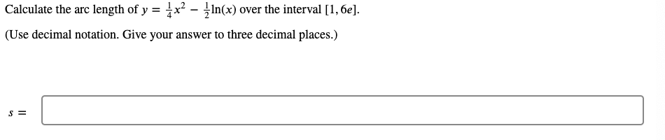 Calculate the arc length of y = x² - In(x) over the interval [1,6e].
(Use decimal notation. Give your answer to three decimal places.)
S =
