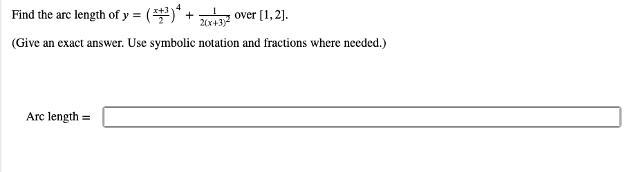 4
Find the arc length of y = (*)* +
70 over [1,2].
2(x+3)2
(Give an exact answer. Use symbolic notation and fractions where needed.)
Arc length =
