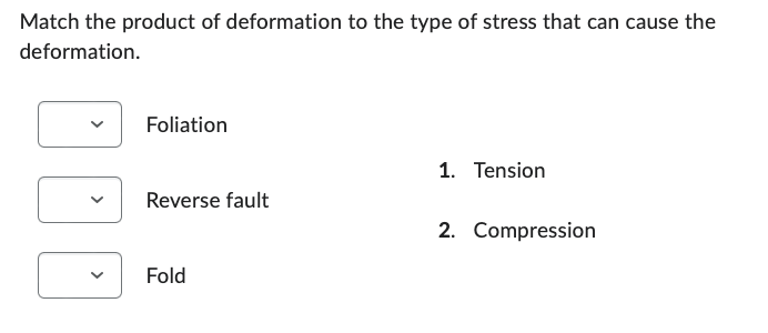 Match the product of deformation to the type of stress that can cause the
deformation.
Foliation
Reverse fault
Fold
1. Tension
2. Compression