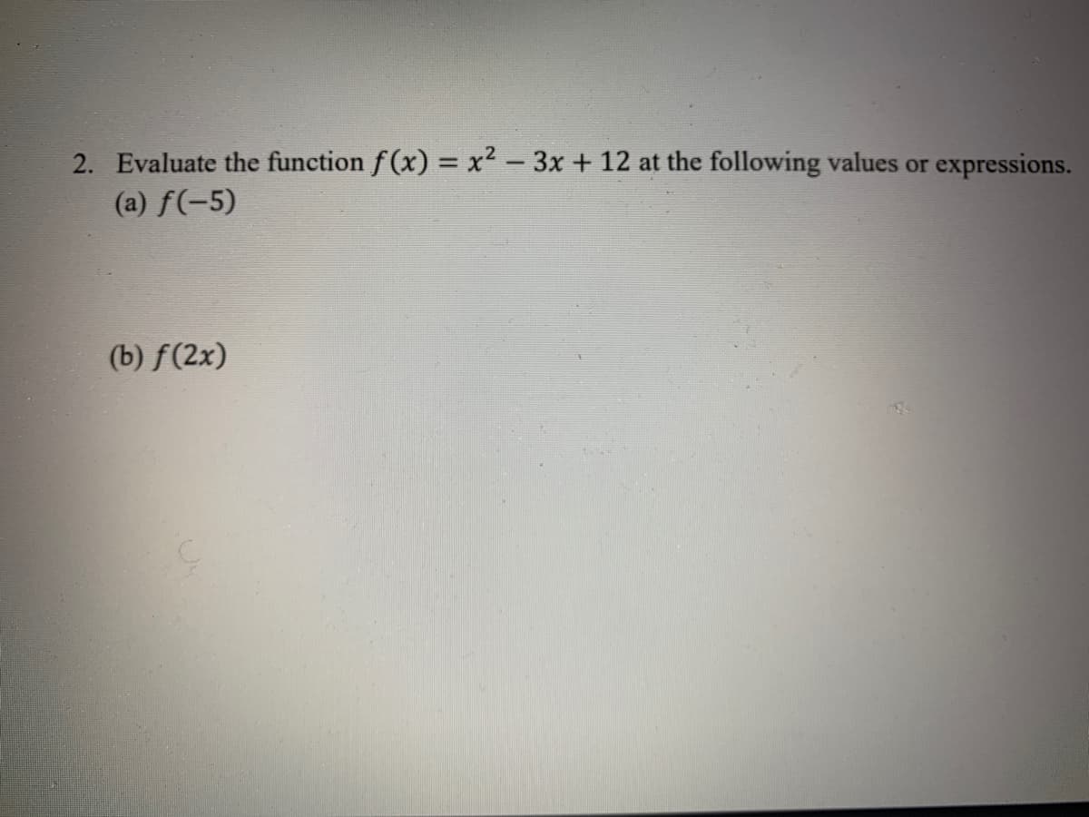 ### Problem 2: Function Evaluation

Evaluate the given function \( f(x) = x^2 - 3x + 12 \) at the specified values or expressions.

#### (a) \( f(-5) \)

#### (b) \( f(2x) \)