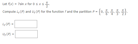 Let f(x) = 7sin x for 0 sxs.
Compute Lf (P) and Uf (P) for the function f and the partition P =
Lf (P) =
UF (P) =
