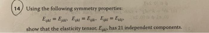 14 Using the following symmetry properties:
Ejki = Ejikt Ejki = Ejk Eyki = Extiys
%3D
%3D
show that the elasticity tensor, Ejki, has 21 independent components.
