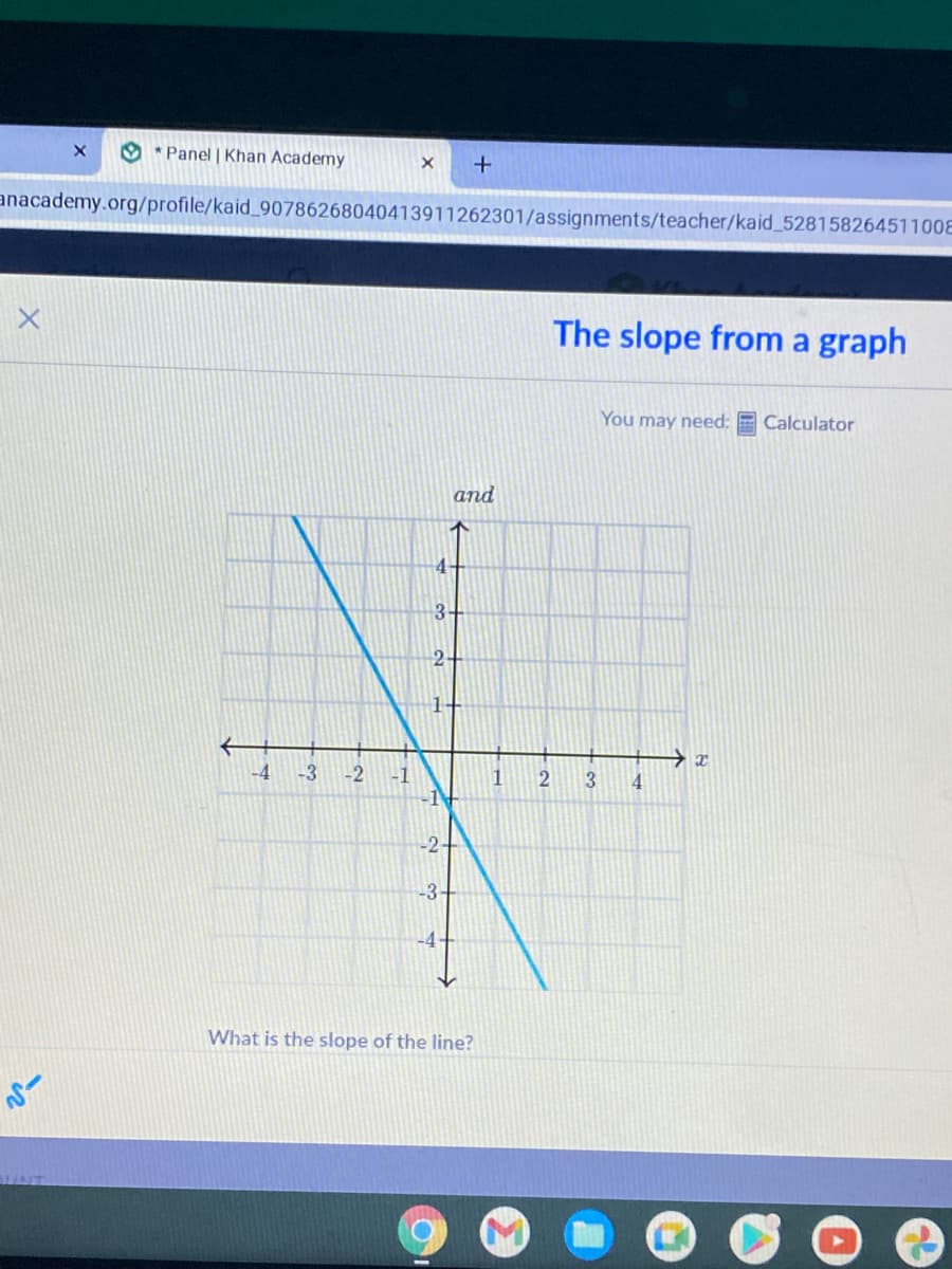 O * Panel | Khan Academy
+
anacademy.org/profile/kaid_90786268040413911262301/assignments/teacher/kaid_528158264511008
The slope from a graph
You may need: E Calculator
and
4+
3-
2-
1-
そ
-4
-3
-1
1
-2-
-3-
What is the slope of the line?
2.
