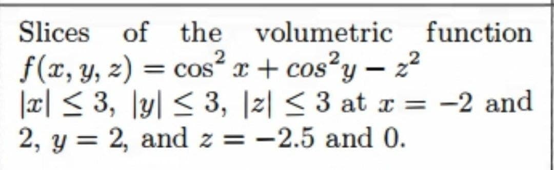 Slices of the volumetric function
f(x, y, 2) = cos² x + cos²y – 2²
cosʻ x + cos²y– 2
|x| < 3, \y| < 3, |z| < 3 at x = -2 and
2, y = 2, and z = -2.5 and 0.
%3|
|
%3D
