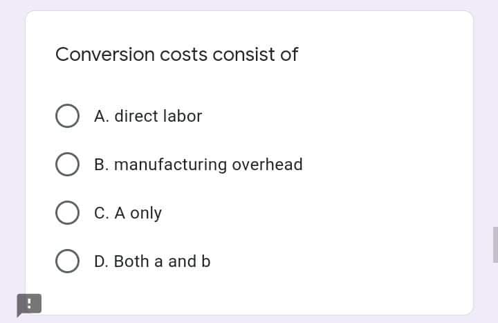 Conversion costs consist of
O A. direct labor
B. manufacturing overhead
O C. A only
D. Both a and b
