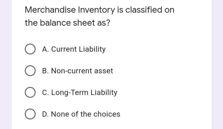 Merchandise Inventory is classified on
the balance sheet as?
A. Current Liability
B. Non-current asset
O C. Long-Term Liability
O D. None of the choices
