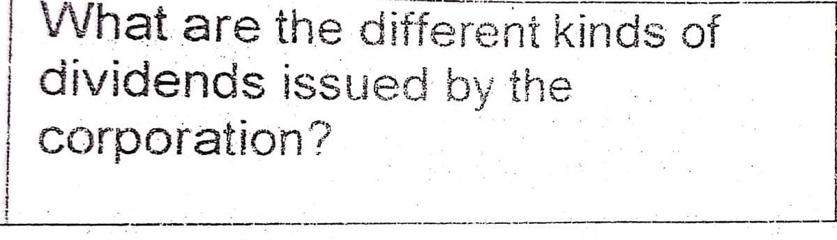 What are the different kinds of
dividends issued by the
corporation?
