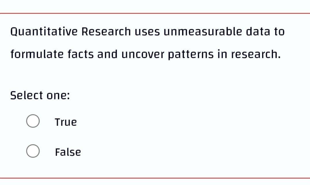 Quantitative Research uses unmeasurable data to
formulate facts and uncover patterns in research.
Select one:
True
False