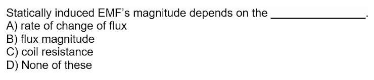 Statically induced EMF's magnitude depends on the
A) rate of change of flux
B) flux magnitude
C) coil resistance
D) None of these
