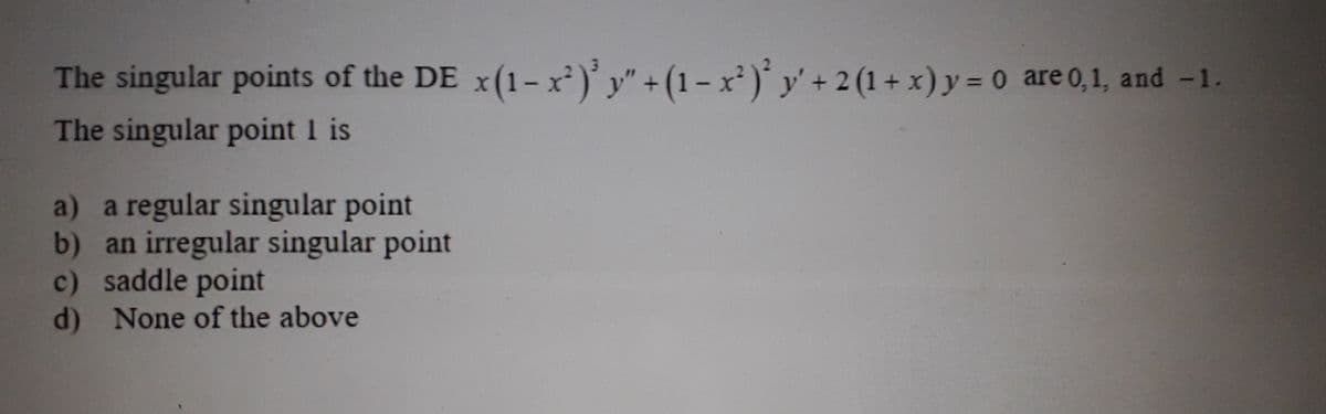 The singular points of the DE x(1-x²)' y" + (1-x²)² y' + 2 (1 + x) y = 0 are 0,1, and -1.
The singular point I is
a) a regular singular point
b) an irregular singular point
c) saddle point
d) None of the above