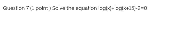 Question 7 (1 point ) Solve the equation log(x)+log(x+15)-2=0