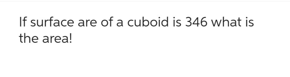 If surface are of a cuboid is 346 what is
the area!