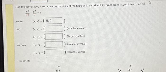 4
Find the center, foci, vertices, and eccentricity of the hyperbola, and sketch its graph using asymptotes as an aid.
2-2---
49
center
foci
vertices
eccentricity
=1
(x, y) =
(x, y) =
(x, y) =
0,0
y
15
(smaller x-value)
) (larger x-value)
(smaller x-value)
(larger x-value)
3
y
15