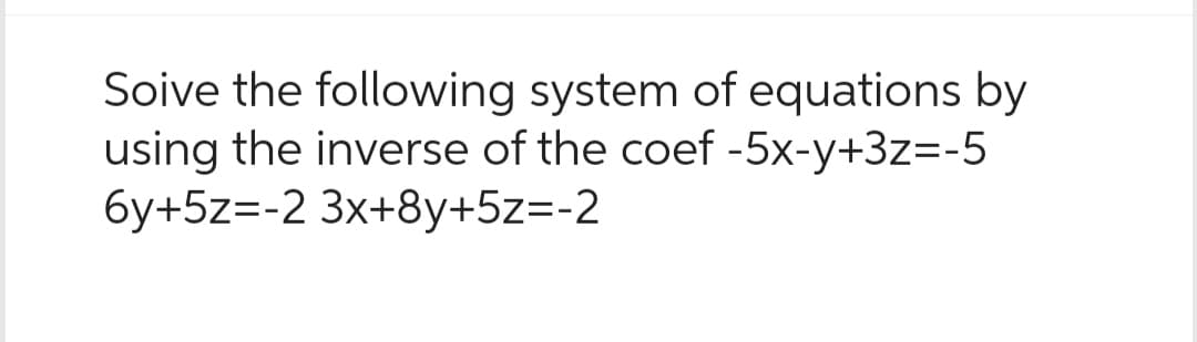 Soive the following system of equations by
using the inverse of the coef -5x-y+3z=-5
6y+5z=-2 3x+8y+5z=-2