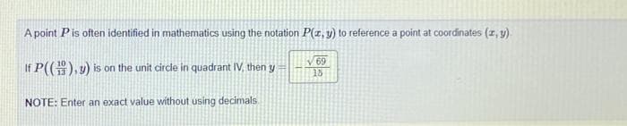 A point P is often identified in mathematics using the notation P(x, y) to reference a point at coordinates (x, y)
If P(), 3) is on the unit circle in quadrant IV, then y
V69
15
NOTE: Enter an exact value without using decimals