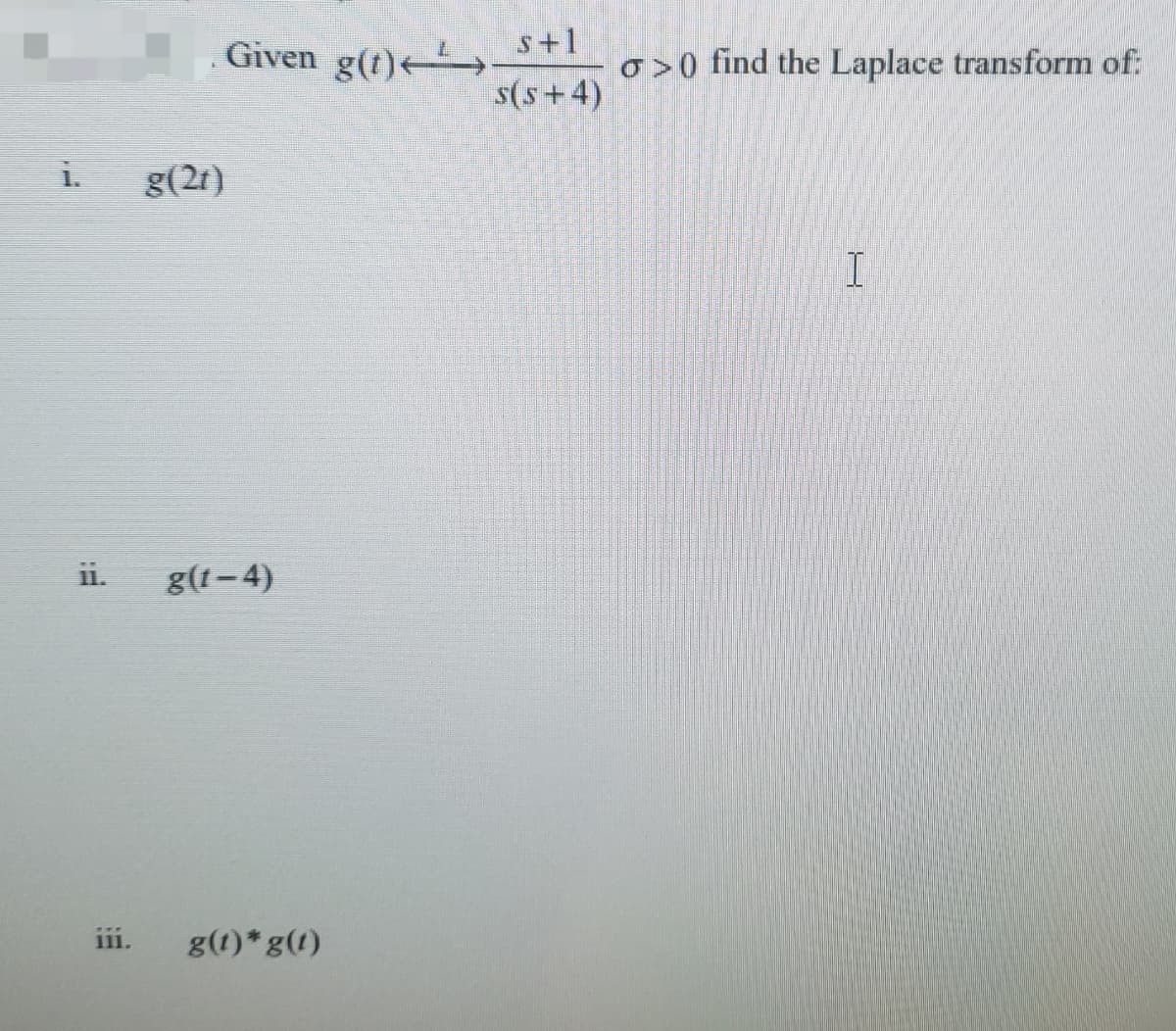 Given g(t)
s+1
o>0 find the Laplace transform of:
s(s+4)
i.
g(2t)
i1.
g(1–4)
iii.
g(1)* g(t)
