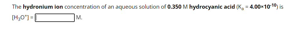The hydronium ion concentration of an aqueous solution of 0.350 M hydrocyanic acid (K₂ = 4.00×10-10) is
[H3O+] =
M.