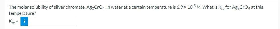 The molar solubility of silver chromate, Ag2CrO4, in water at a certain temperature is 6.9 x 105 M. What is K, for Ag2CrO4 at this
temperature?
Ken =
