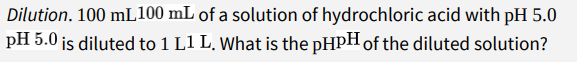 Dilution. 100 mL100 mL of a solution of hydrochloric acid with pH 5.0
pH 5.0 is diluted to 1 L1 L. What is the pHPH of the diluted solution?
