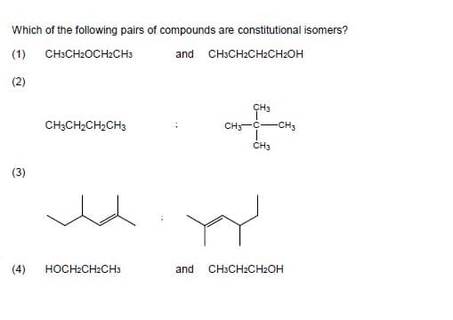 Which of the following pairs of compounds are constitutional isomers?
(1)
CH:CH2OCH2CH3
and
CH:CH2CH2CH2OH
(2)
CH3
CH3CH2CH2CH3
CH3-C-CH3
CH3
(3)
(4)
HOCH2CH2CH3
and
CH3CH2CH2OH
