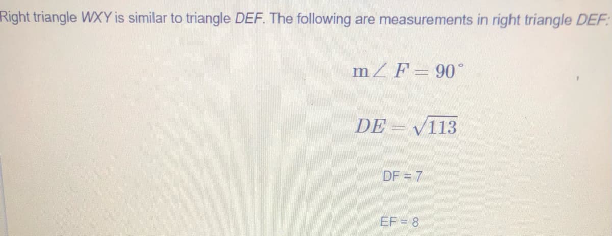 Right triangle WXY is similar to triangle DEF. The following are measurements in right triangle DEF:
mZF= 90°
DE = V113
DF = 7
EF = 8
