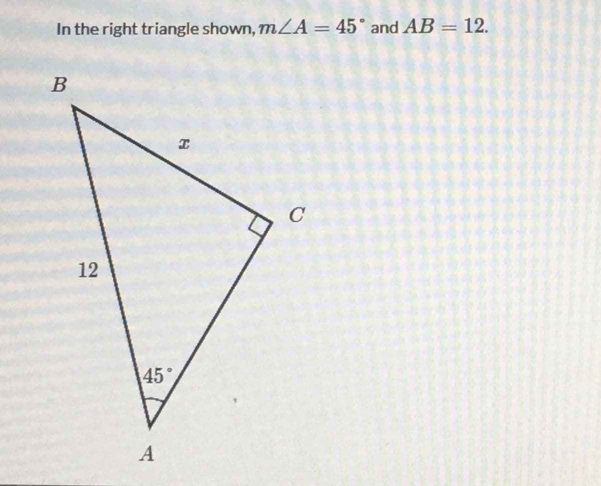 In the right triangle shown, mLA = 45° and AB = 12.
В
C
12
45°
A
