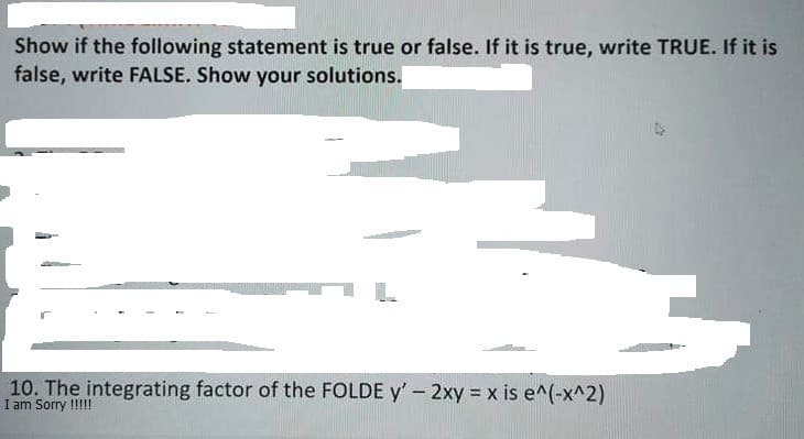 Show if the following statement is true or false. If it is true, write TRUE. If it is
false, write FALSE. Show your solutions.
10. The integrating factor of the FOLDE y'- 2xy = x is e^(-x^2)
I am Sorry !!!!!
