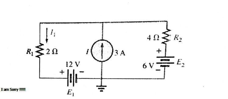 R2
R1
3 A
12 V
E2
I am Sorry !!!
E,
