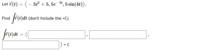 Let 7(t) = (- 5t2 + 5, 5e
5t
5 sin(4t)).
From
Find
(don't include the +C)
