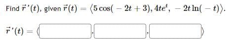 Find 7'(t), given 7(t) = (5 cos( – 2t + 3), 4te',
2t In( – t)).
F(t) =
