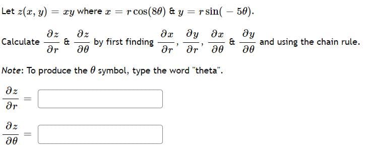 Let z(x, y) = xy where x = r cos(80) & y = r sin( – 50).
az
dx dy dx
ду
az
&
ar
&
and using the chain rule.
Calculate
by first finding
ar' dr
Note: To produce the 0 symbol, type the word "theta".
az
ar
dz
