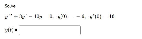 On this educational website, we are solving a second-order linear homogeneous differential equation with initial conditions. 

**Problem Statement:**

Solve the differential equation given by:

\[ y'' + 3y' - 10y = 0 \]

**Initial Conditions:**

\[ y(0) = -6 \]
\[ y'(0) = 16 \]

**Solution Format:**

We need to find the function \( y(t) \) that satisfies the differential equation and the given initial conditions. The answer should be expressed as:

\[ y(t) = \ \_\_\_\_\_ \]