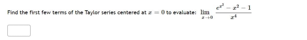 Find the first few terms of the Taylor series centered at x = 0 to evaluate: lim
x2
1
x4
