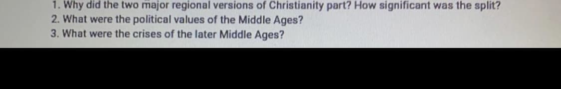 1. Why did the two major regional versions of Christianity part? How significant was the split?
2. What were the political values of the Middle Ages?
3. What were the crises of the later Middle Ages?
