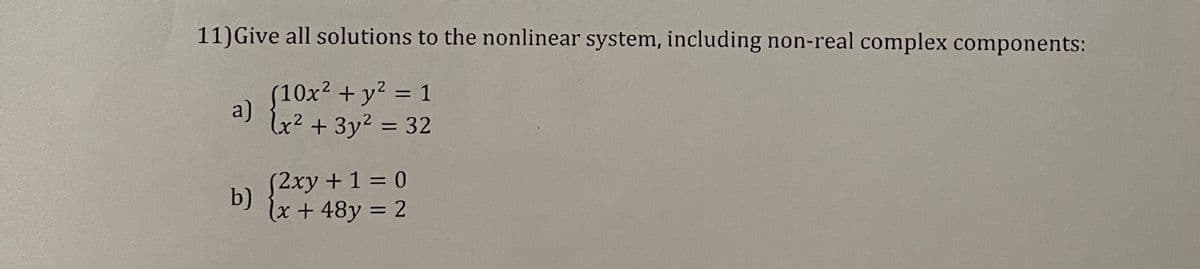 11)Give all solutions to the nonlinear system, including non-real complex components:
(10x2 + y2 = 1
%3D
a)
4² +3y2 = 32
%3D
(2xy + 1 = 0
b)
(x +48y = 2
