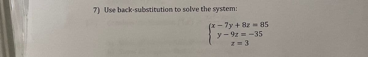 7) Use back-substitution to solve the system:
-7y+8z = 85
y- 9z = -35
%3D
%3D
|
z = 3
